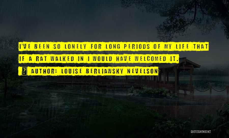 Louise Berliawsky Nevelson Quotes: I've Been So Lonely For Long Periods Of My Life That If A Rat Walked In I Would Have Welcomed