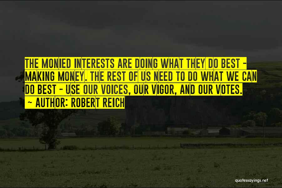 Robert Reich Quotes: The Monied Interests Are Doing What They Do Best - Making Money. The Rest Of Us Need To Do What