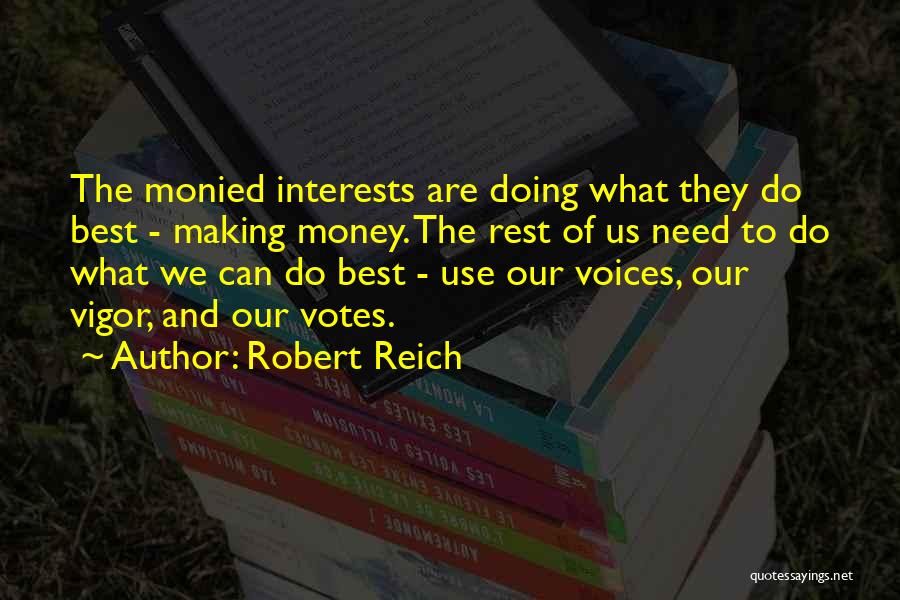 Robert Reich Quotes: The Monied Interests Are Doing What They Do Best - Making Money. The Rest Of Us Need To Do What