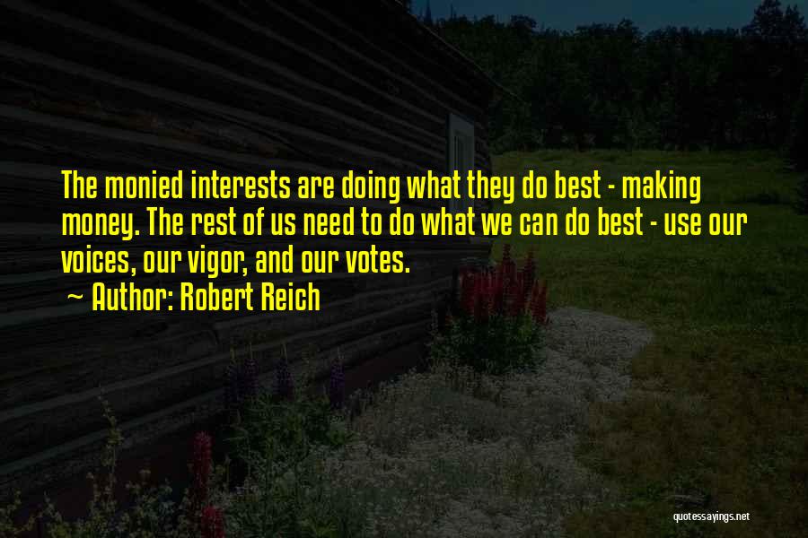 Robert Reich Quotes: The Monied Interests Are Doing What They Do Best - Making Money. The Rest Of Us Need To Do What