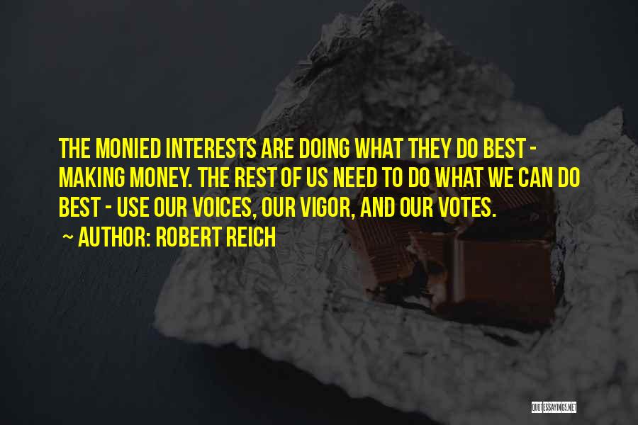 Robert Reich Quotes: The Monied Interests Are Doing What They Do Best - Making Money. The Rest Of Us Need To Do What