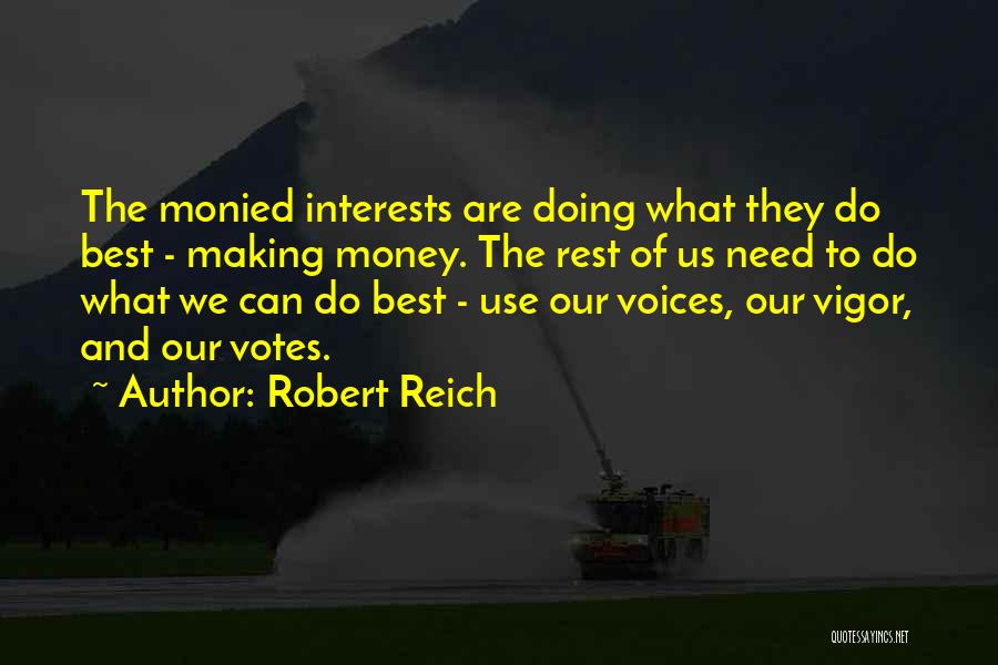 Robert Reich Quotes: The Monied Interests Are Doing What They Do Best - Making Money. The Rest Of Us Need To Do What