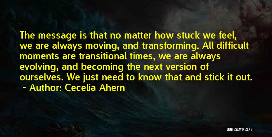 Cecelia Ahern Quotes: The Message Is That No Matter How Stuck We Feel, We Are Always Moving, And Transforming. All Difficult Moments Are