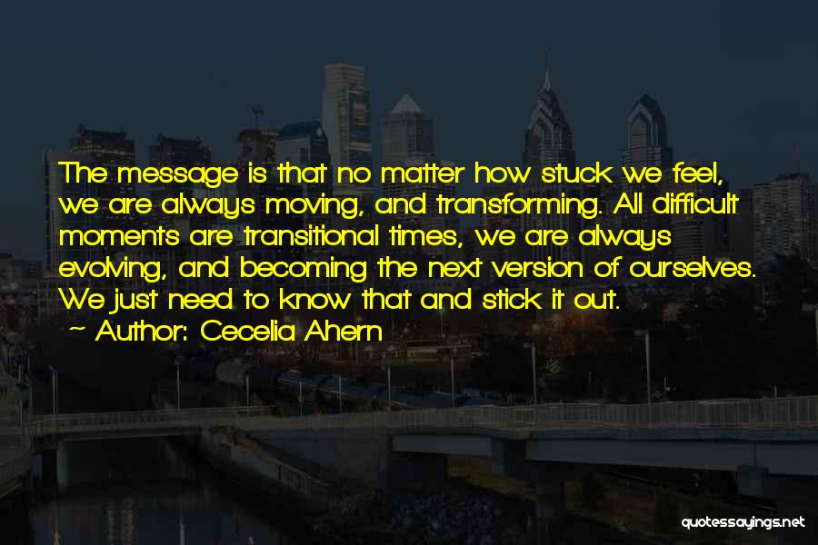 Cecelia Ahern Quotes: The Message Is That No Matter How Stuck We Feel, We Are Always Moving, And Transforming. All Difficult Moments Are