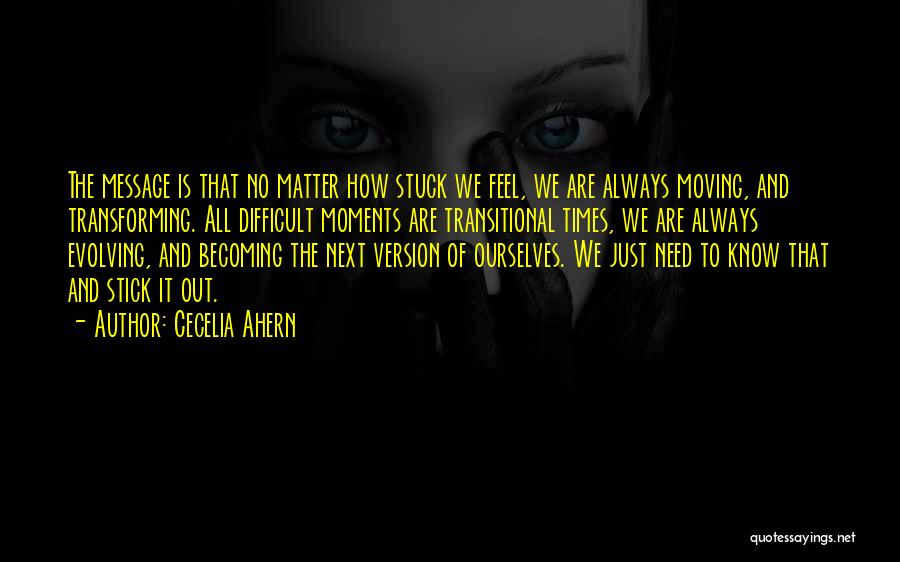 Cecelia Ahern Quotes: The Message Is That No Matter How Stuck We Feel, We Are Always Moving, And Transforming. All Difficult Moments Are