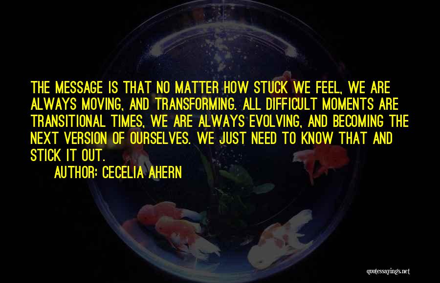 Cecelia Ahern Quotes: The Message Is That No Matter How Stuck We Feel, We Are Always Moving, And Transforming. All Difficult Moments Are