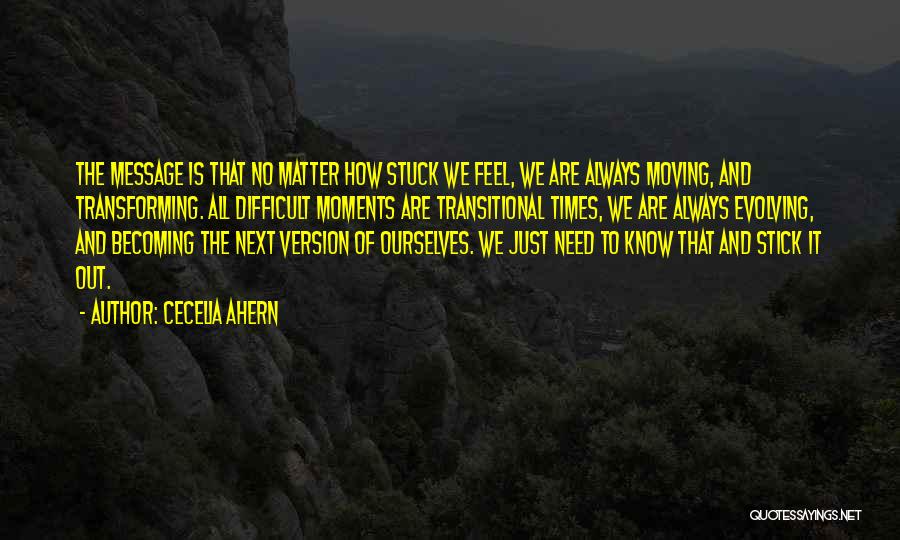 Cecelia Ahern Quotes: The Message Is That No Matter How Stuck We Feel, We Are Always Moving, And Transforming. All Difficult Moments Are