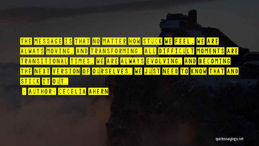 Cecelia Ahern Quotes: The Message Is That No Matter How Stuck We Feel, We Are Always Moving, And Transforming. All Difficult Moments Are