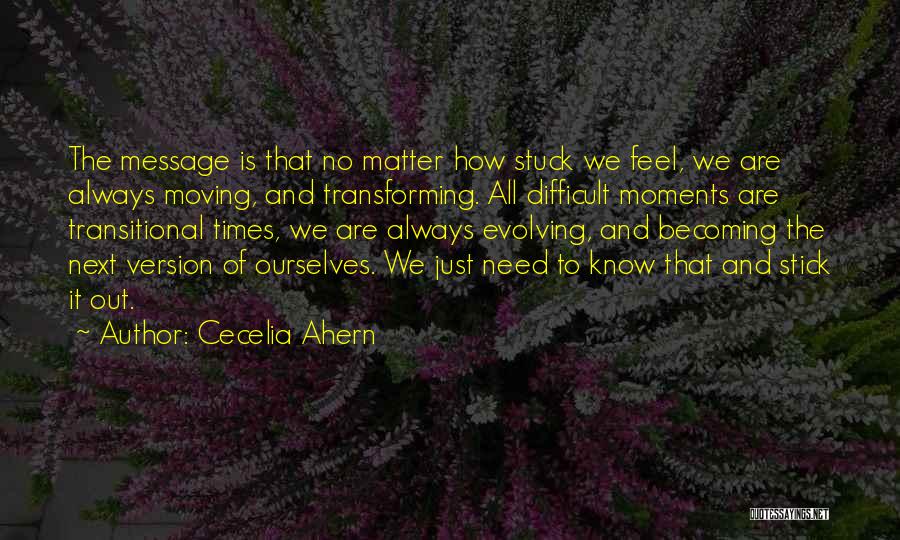 Cecelia Ahern Quotes: The Message Is That No Matter How Stuck We Feel, We Are Always Moving, And Transforming. All Difficult Moments Are