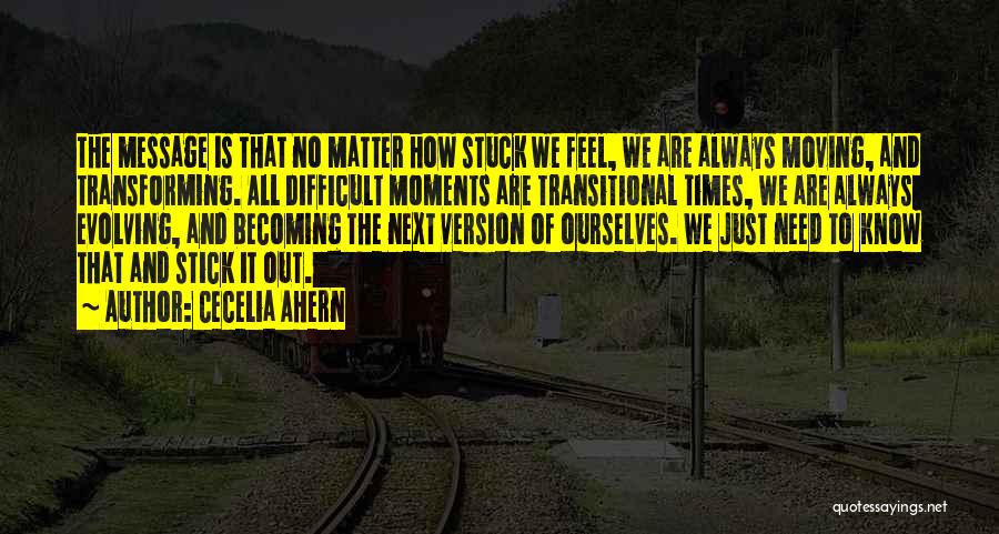 Cecelia Ahern Quotes: The Message Is That No Matter How Stuck We Feel, We Are Always Moving, And Transforming. All Difficult Moments Are