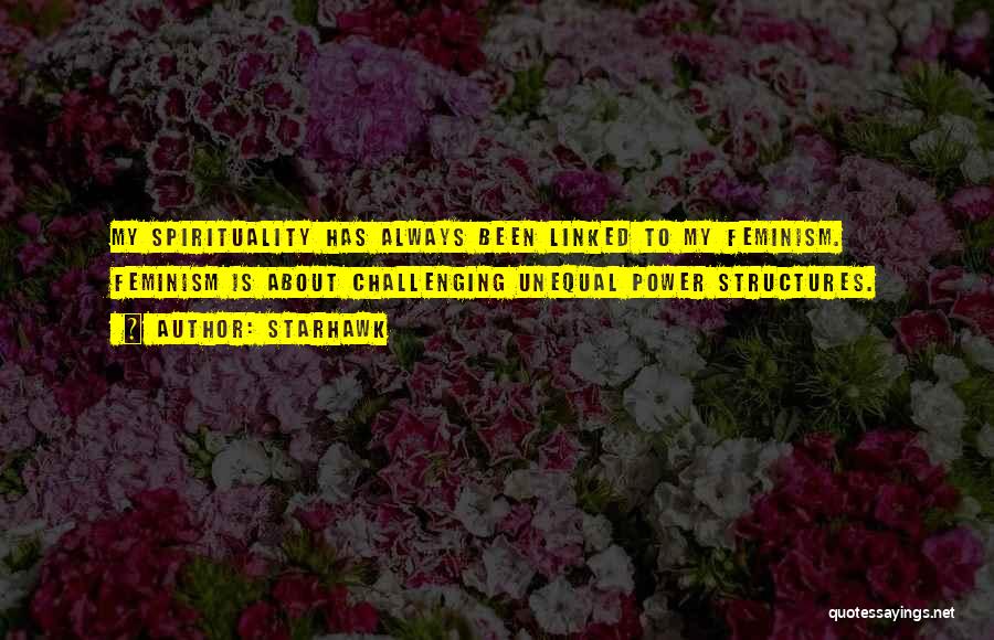 Starhawk Quotes: My Spirituality Has Always Been Linked To My Feminism. Feminism Is About Challenging Unequal Power Structures.