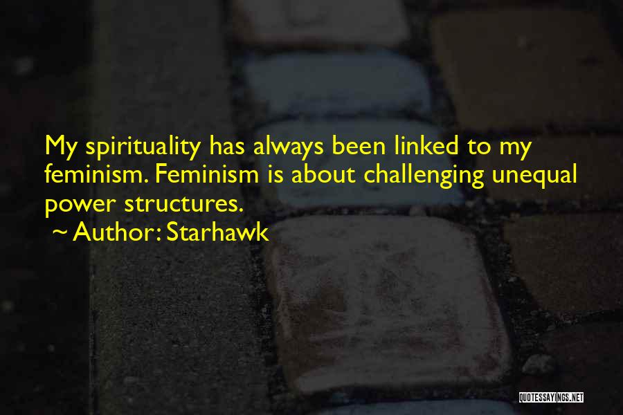 Starhawk Quotes: My Spirituality Has Always Been Linked To My Feminism. Feminism Is About Challenging Unequal Power Structures.
