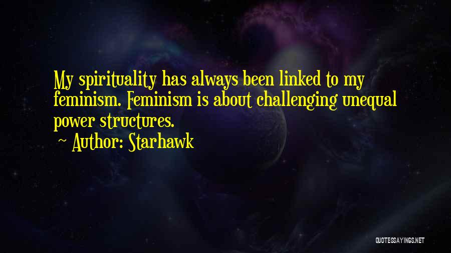 Starhawk Quotes: My Spirituality Has Always Been Linked To My Feminism. Feminism Is About Challenging Unequal Power Structures.