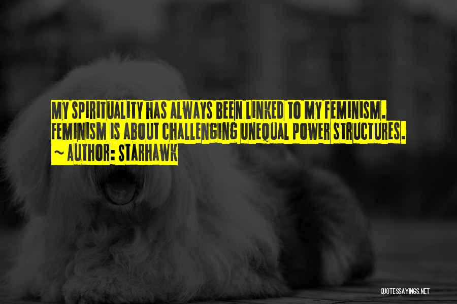 Starhawk Quotes: My Spirituality Has Always Been Linked To My Feminism. Feminism Is About Challenging Unequal Power Structures.