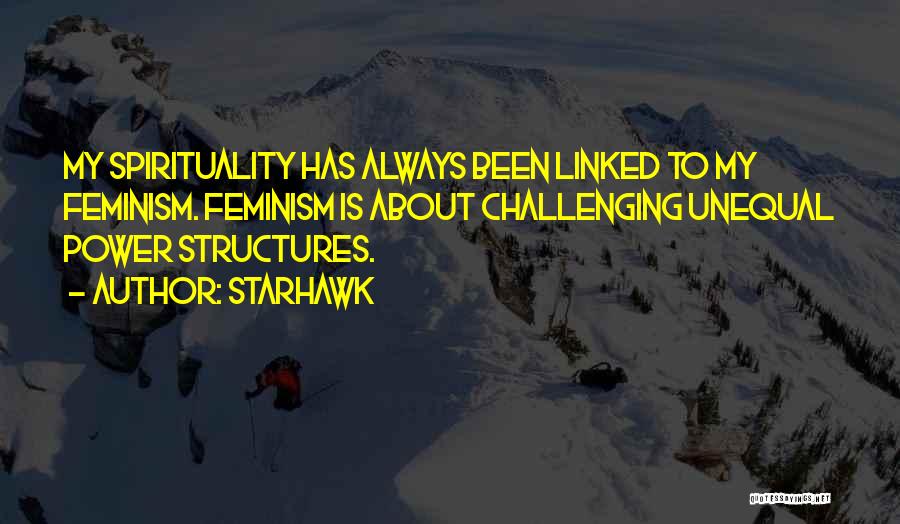Starhawk Quotes: My Spirituality Has Always Been Linked To My Feminism. Feminism Is About Challenging Unequal Power Structures.