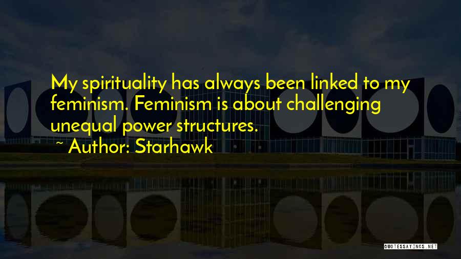 Starhawk Quotes: My Spirituality Has Always Been Linked To My Feminism. Feminism Is About Challenging Unequal Power Structures.