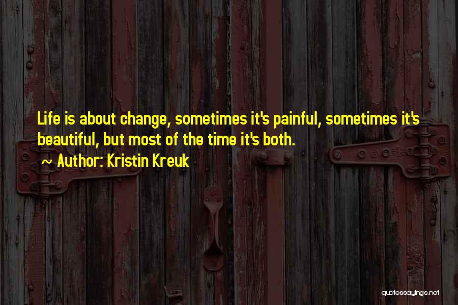 Kristin Kreuk Quotes: Life Is About Change, Sometimes It's Painful, Sometimes It's Beautiful, But Most Of The Time It's Both.