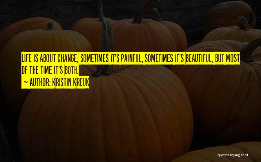 Kristin Kreuk Quotes: Life Is About Change, Sometimes It's Painful, Sometimes It's Beautiful, But Most Of The Time It's Both.