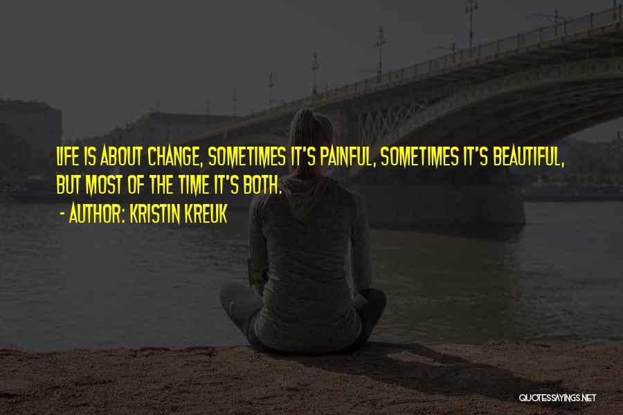 Kristin Kreuk Quotes: Life Is About Change, Sometimes It's Painful, Sometimes It's Beautiful, But Most Of The Time It's Both.