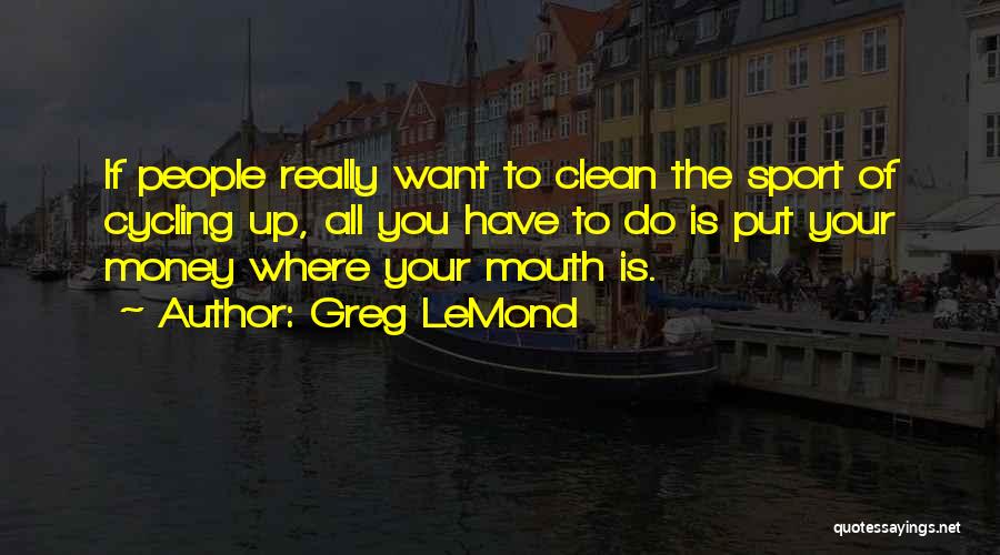 Greg LeMond Quotes: If People Really Want To Clean The Sport Of Cycling Up, All You Have To Do Is Put Your Money