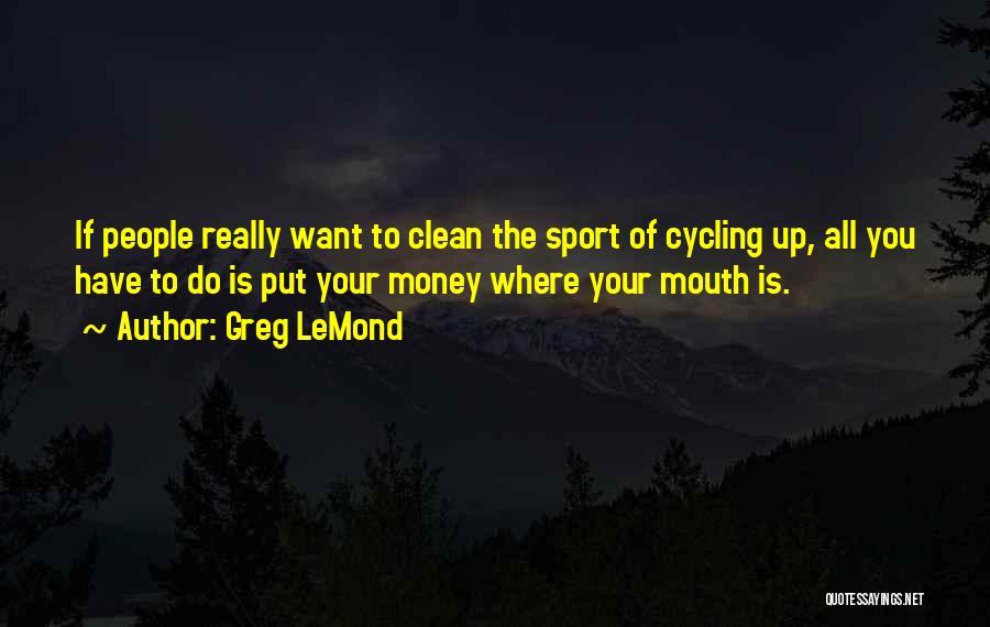 Greg LeMond Quotes: If People Really Want To Clean The Sport Of Cycling Up, All You Have To Do Is Put Your Money