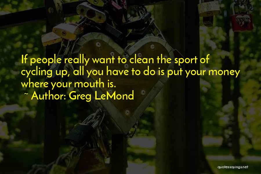 Greg LeMond Quotes: If People Really Want To Clean The Sport Of Cycling Up, All You Have To Do Is Put Your Money