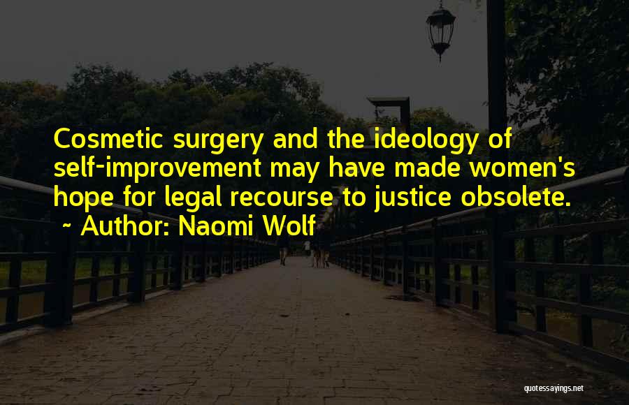 Naomi Wolf Quotes: Cosmetic Surgery And The Ideology Of Self-improvement May Have Made Women's Hope For Legal Recourse To Justice Obsolete.