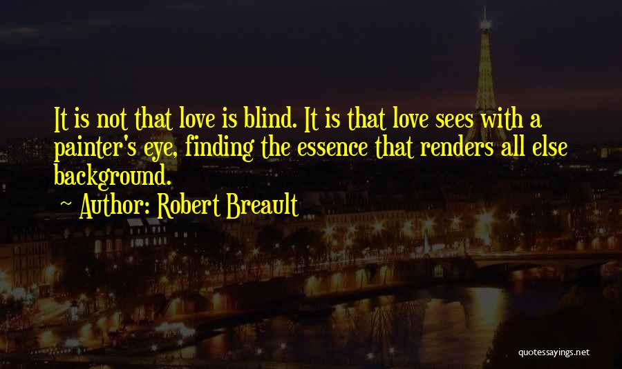 Robert Breault Quotes: It Is Not That Love Is Blind. It Is That Love Sees With A Painter's Eye, Finding The Essence That