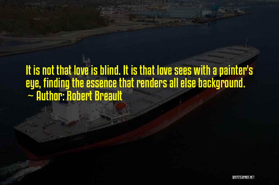 Robert Breault Quotes: It Is Not That Love Is Blind. It Is That Love Sees With A Painter's Eye, Finding The Essence That