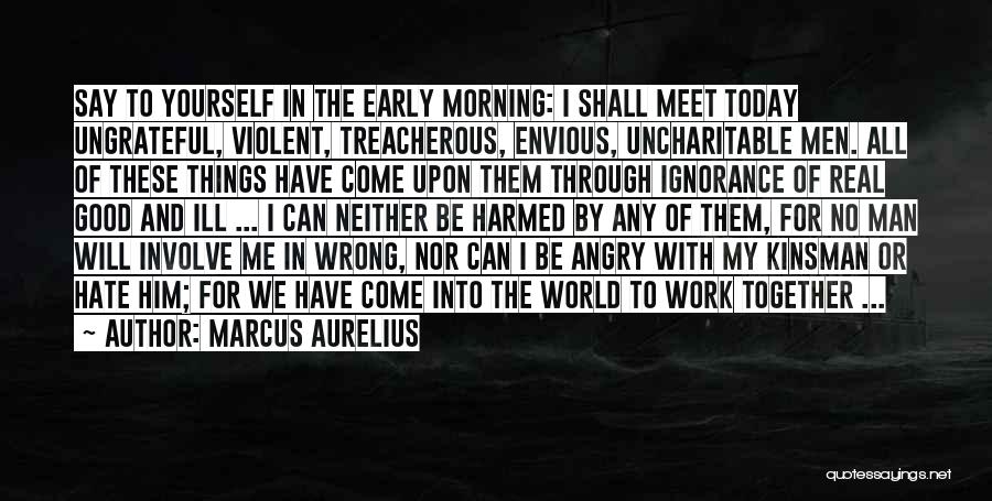 Marcus Aurelius Quotes: Say To Yourself In The Early Morning: I Shall Meet Today Ungrateful, Violent, Treacherous, Envious, Uncharitable Men. All Of These