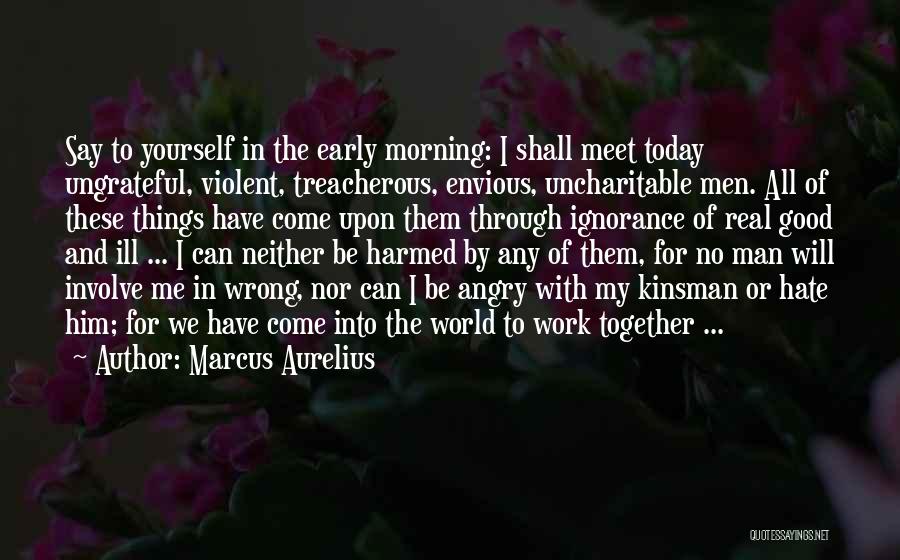 Marcus Aurelius Quotes: Say To Yourself In The Early Morning: I Shall Meet Today Ungrateful, Violent, Treacherous, Envious, Uncharitable Men. All Of These