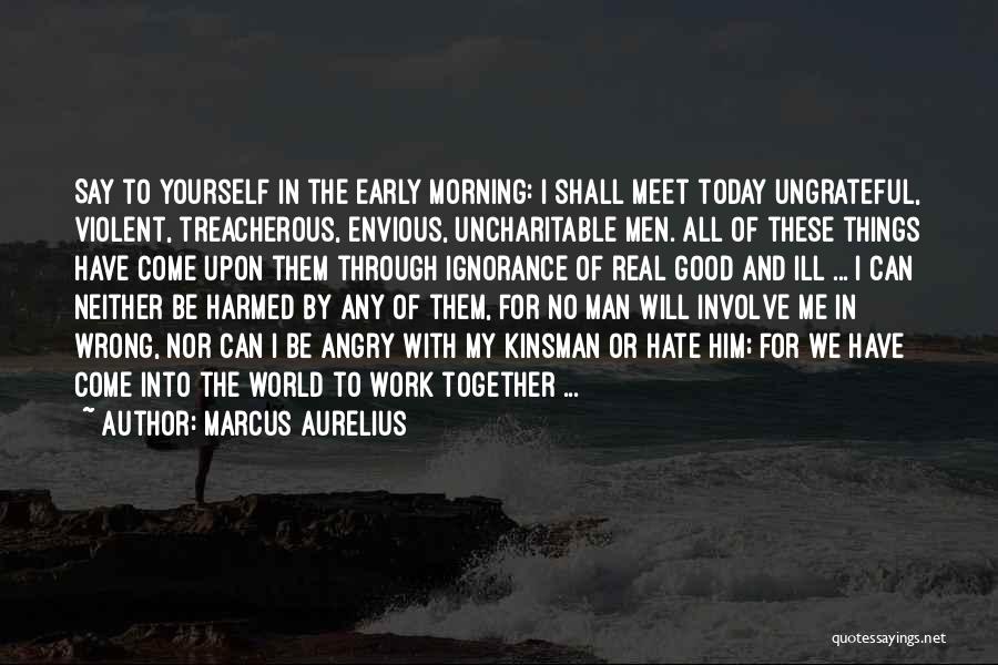 Marcus Aurelius Quotes: Say To Yourself In The Early Morning: I Shall Meet Today Ungrateful, Violent, Treacherous, Envious, Uncharitable Men. All Of These