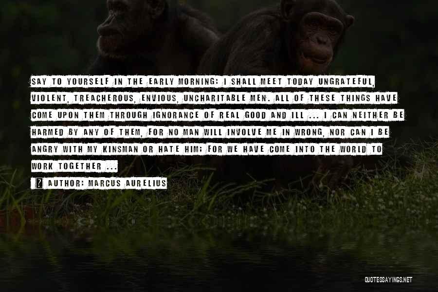 Marcus Aurelius Quotes: Say To Yourself In The Early Morning: I Shall Meet Today Ungrateful, Violent, Treacherous, Envious, Uncharitable Men. All Of These