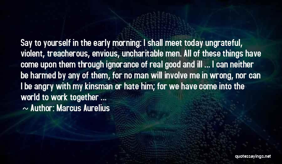 Marcus Aurelius Quotes: Say To Yourself In The Early Morning: I Shall Meet Today Ungrateful, Violent, Treacherous, Envious, Uncharitable Men. All Of These