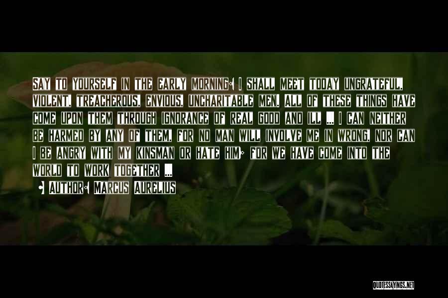Marcus Aurelius Quotes: Say To Yourself In The Early Morning: I Shall Meet Today Ungrateful, Violent, Treacherous, Envious, Uncharitable Men. All Of These