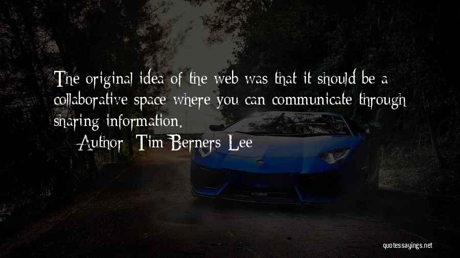 Tim Berners-Lee Quotes: The Original Idea Of The Web Was That It Should Be A Collaborative Space Where You Can Communicate Through Sharing