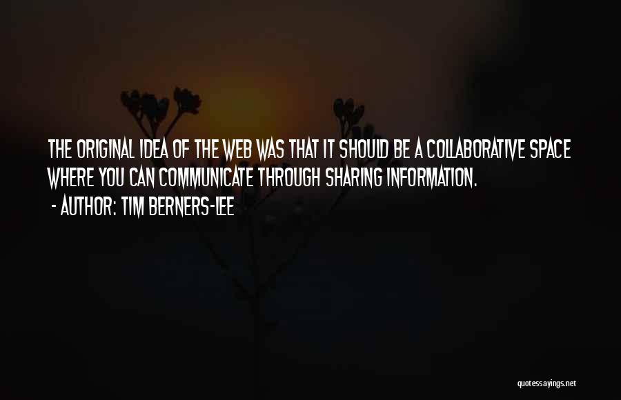 Tim Berners-Lee Quotes: The Original Idea Of The Web Was That It Should Be A Collaborative Space Where You Can Communicate Through Sharing