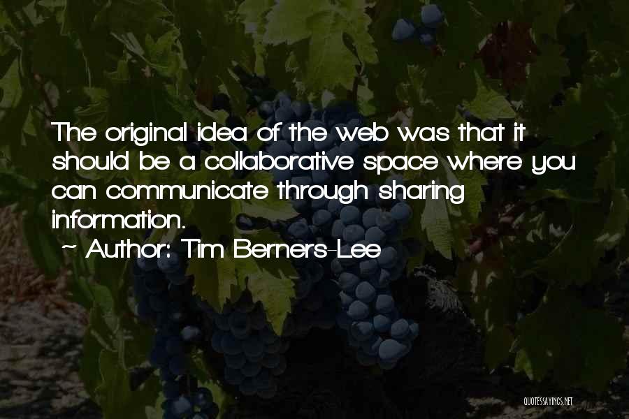 Tim Berners-Lee Quotes: The Original Idea Of The Web Was That It Should Be A Collaborative Space Where You Can Communicate Through Sharing