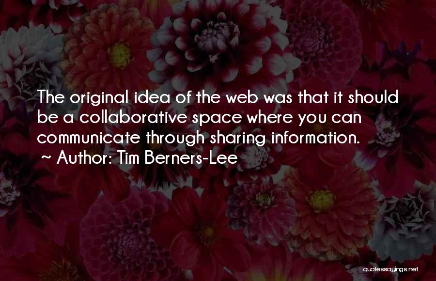 Tim Berners-Lee Quotes: The Original Idea Of The Web Was That It Should Be A Collaborative Space Where You Can Communicate Through Sharing