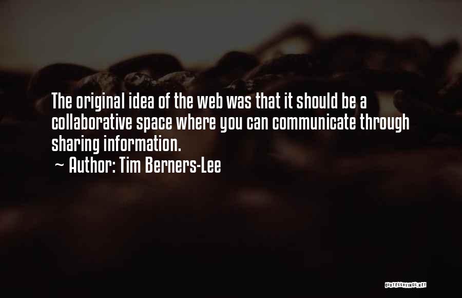 Tim Berners-Lee Quotes: The Original Idea Of The Web Was That It Should Be A Collaborative Space Where You Can Communicate Through Sharing
