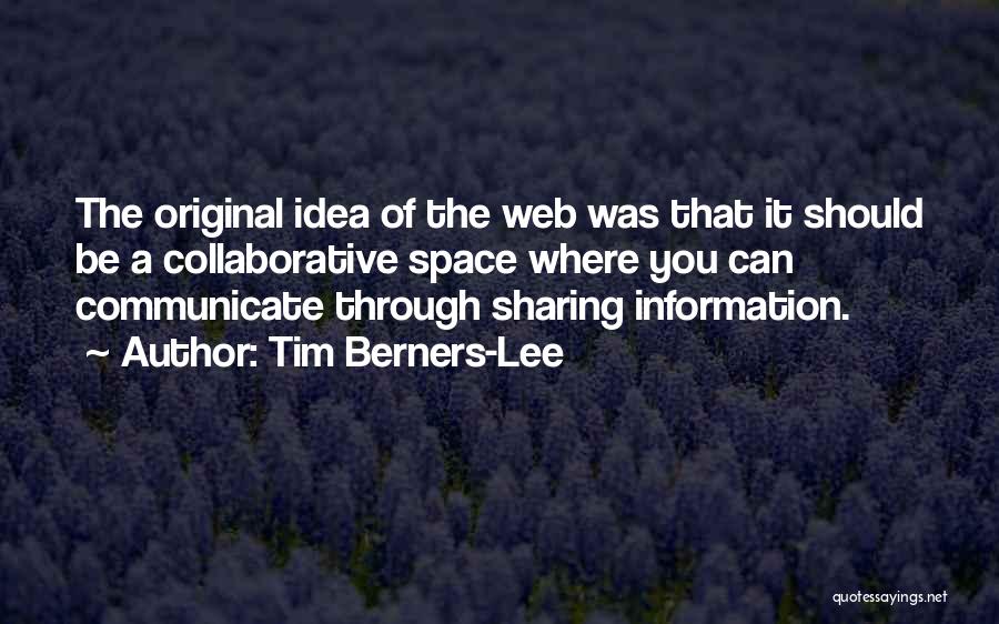 Tim Berners-Lee Quotes: The Original Idea Of The Web Was That It Should Be A Collaborative Space Where You Can Communicate Through Sharing
