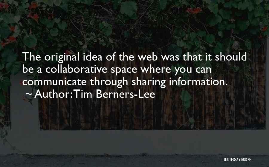 Tim Berners-Lee Quotes: The Original Idea Of The Web Was That It Should Be A Collaborative Space Where You Can Communicate Through Sharing