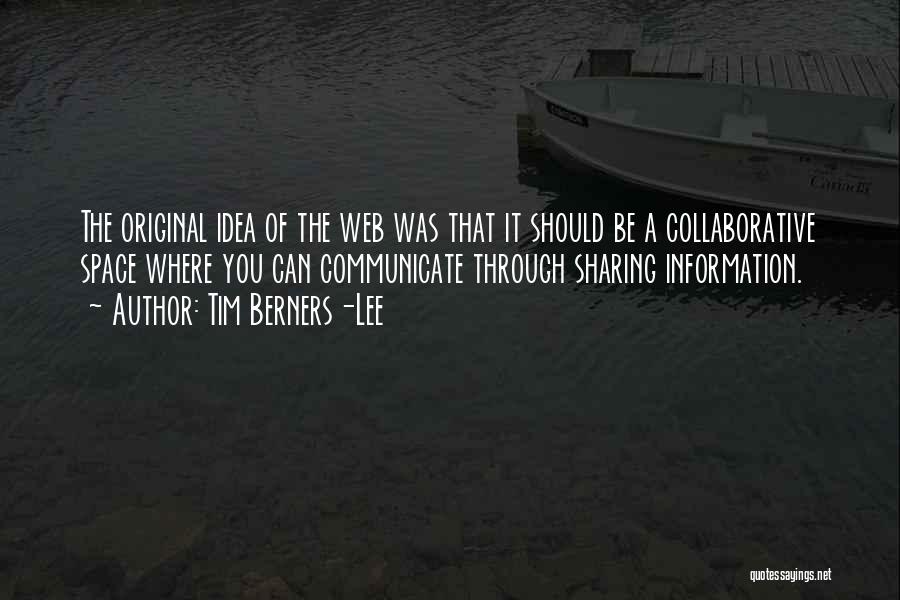 Tim Berners-Lee Quotes: The Original Idea Of The Web Was That It Should Be A Collaborative Space Where You Can Communicate Through Sharing