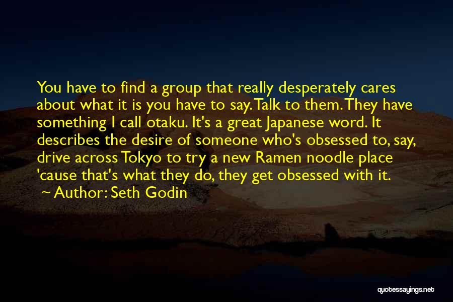 Seth Godin Quotes: You Have To Find A Group That Really Desperately Cares About What It Is You Have To Say. Talk To