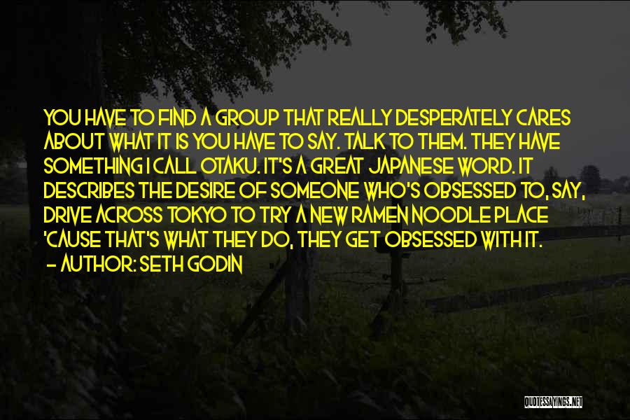 Seth Godin Quotes: You Have To Find A Group That Really Desperately Cares About What It Is You Have To Say. Talk To