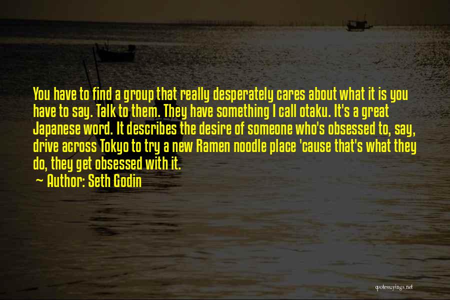 Seth Godin Quotes: You Have To Find A Group That Really Desperately Cares About What It Is You Have To Say. Talk To