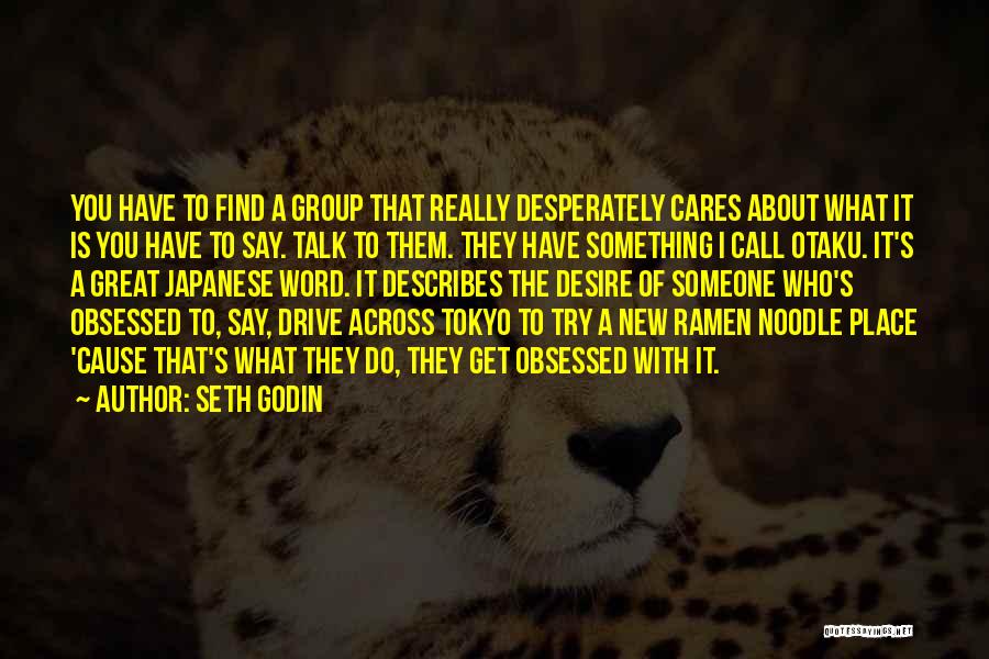 Seth Godin Quotes: You Have To Find A Group That Really Desperately Cares About What It Is You Have To Say. Talk To