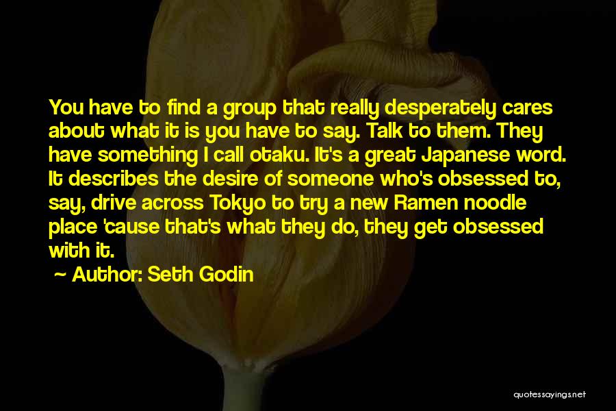 Seth Godin Quotes: You Have To Find A Group That Really Desperately Cares About What It Is You Have To Say. Talk To