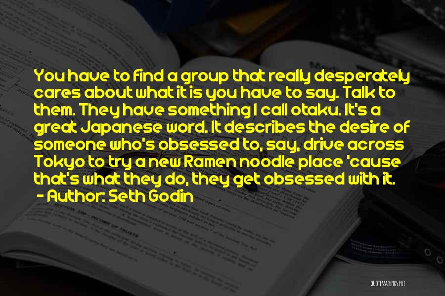 Seth Godin Quotes: You Have To Find A Group That Really Desperately Cares About What It Is You Have To Say. Talk To