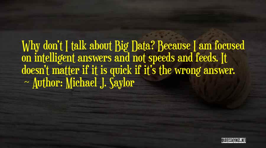 Michael J. Saylor Quotes: Why Don't I Talk About Big Data? Because I Am Focused On Intelligent Answers And Not Speeds And Feeds. It